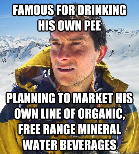 famous for drinking his own pee Planning to market his own line of organic, free range mineral water beverages - famous for drinking his own pee Planning to market his own line of organic, free range mineral water beverages  Bear Grylls