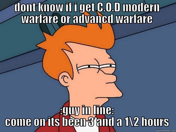 DONT KNOW IF I GET C.O.D MODERN WARFARE OR ADVANCD WARFARE :GUY IN LINE: COME ON ITS BEEN 3 AND A 1\2 HOURS Futurama Fry