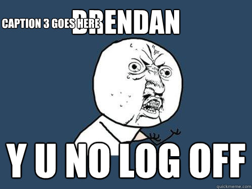 Brendan y u no log off Caption 3 goes here - Brendan y u no log off Caption 3 goes here  Y U No