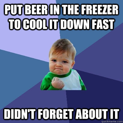 Put Beer in the Freezer to Cool it Down Fast Didn't forget about it - Put Beer in the Freezer to Cool it Down Fast Didn't forget about it  Success Kid