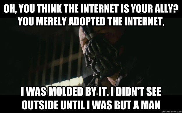 Oh, you think the Internet is your ally? You merely adopted the Internet, I was molded by it. I didn't see outside until I was but a man - Oh, you think the Internet is your ally? You merely adopted the Internet, I was molded by it. I didn't see outside until I was but a man  Badass Bane