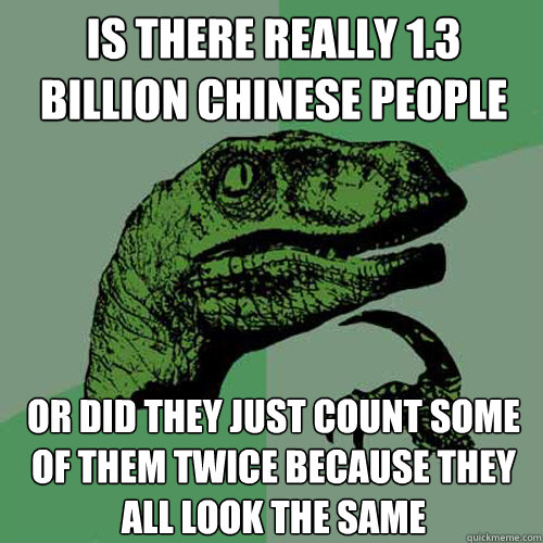 Is there really 1.3 Billion Chinese people Or did they just count some of them twice because they all look the same  Philosoraptor