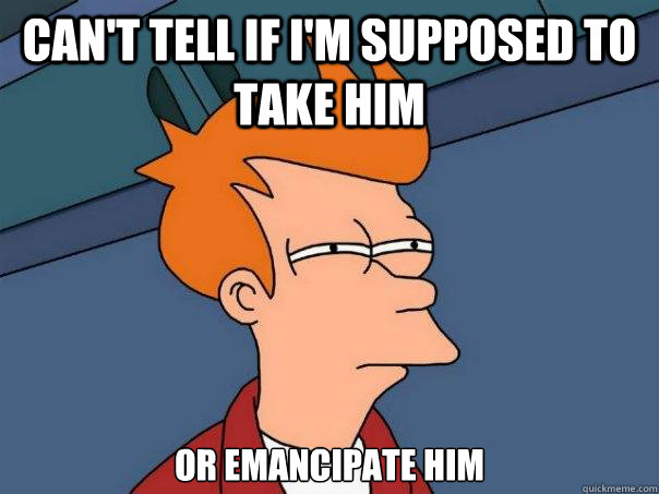 can't tell if i'm supposed to take him or emancipate him - can't tell if i'm supposed to take him or emancipate him  Futurama Fry