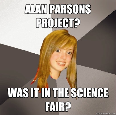 alan parsons project? was it in the science fair?  Musically Oblivious 8th Grader