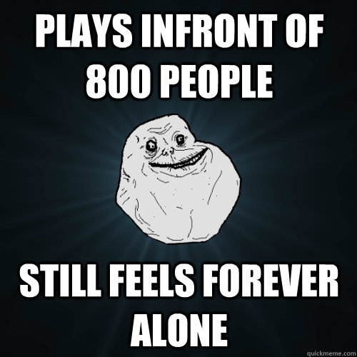 Plays infront of 800 people Still feels forever alone  Forever Alone