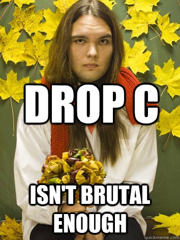 drop c isn't brutal enough   