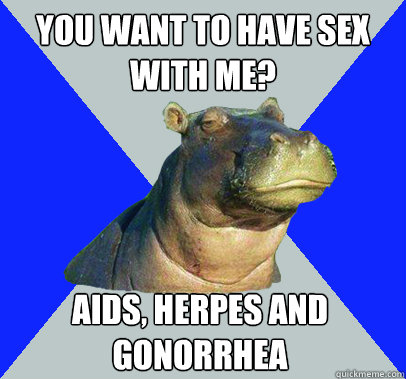 you want to have sex with me? aids, herpes and gonorrhea - you want to have sex with me? aids, herpes and gonorrhea  Skeptical Hippo