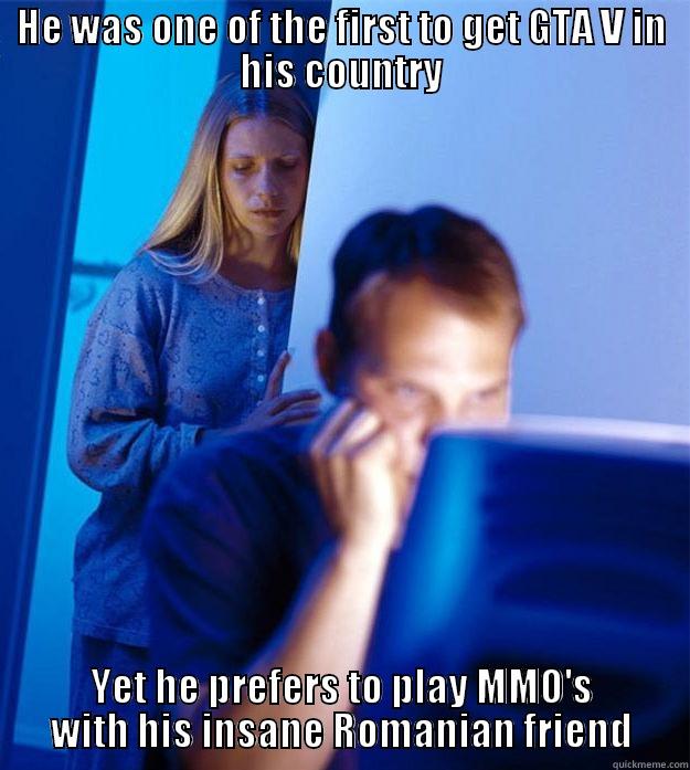 HE WAS ONE OF THE FIRST TO GET GTA V IN HIS COUNTRY YET HE PREFERS TO PLAY MMO'S WITH HIS INSANE ROMANIAN FRIEND Redditors Wife