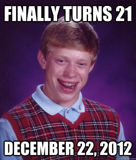 Finally Turns 21 December 22, 2012  Bad Luck Brian