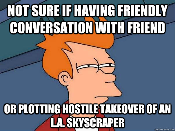 Not sure if having friendly conversation with friend Or plotting hostile takeover of an L.A. skyscraper  Futurama Fry