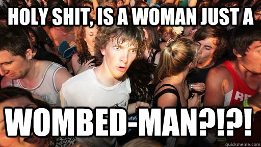 Holy shit, is a woman just a  WOMBED-MAN?!?!   Sudden Clarity Clarence