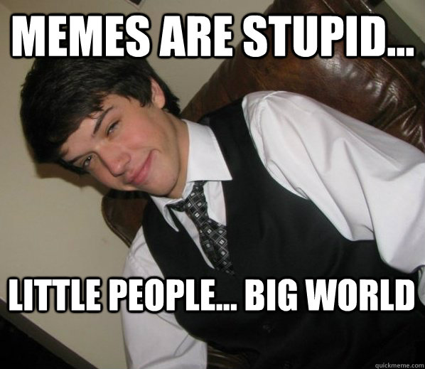 Memes are stupid... little people... big world - Memes are stupid... little people... big world  Misc