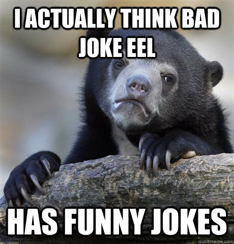 I actually think bad joke eel  has funny jokes - I actually think bad joke eel  has funny jokes  Confession Bear