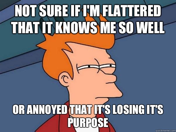 Not sure if I'm flattered that it knows me so well Or annoyed that it's losing it's purpose  Futurama Fry