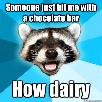 Someone just hit me with a chocolate bar How dairy - Someone just hit me with a chocolate bar How dairy  Lame Pun Coon