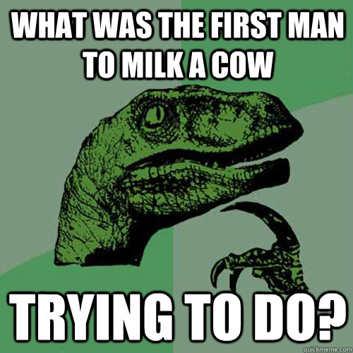 What was the first man to milk a cow  Trying to do?  Philosoraptor