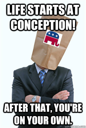 Life starts at conception! After that, you're on your own. - Life starts at conception! After that, you're on your own.  Generic Republican