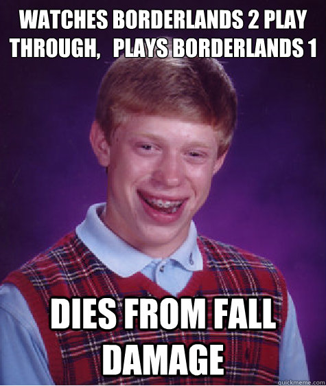 Watches borderlands 2 play through,   plays borderlands 1 Dies from fall damage  Bad Luck Brian