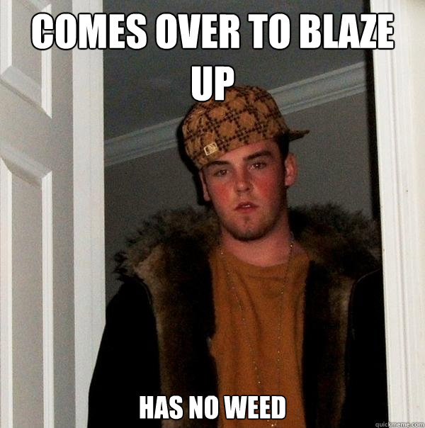 Comes over to Blaze up Has no weed - Comes over to Blaze up Has no weed  Scumbag Steve