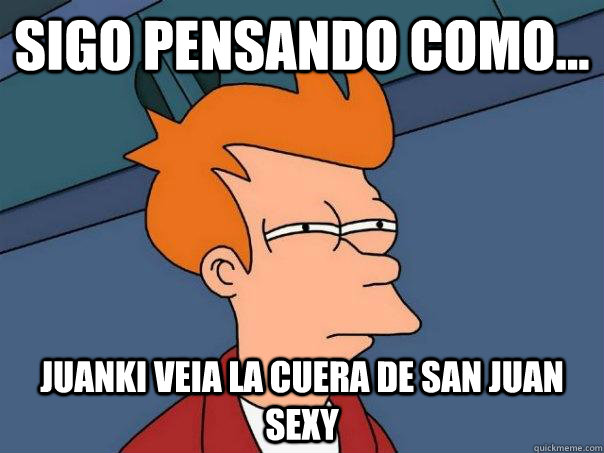 Sigo pensando como... Juanki veia la cuera de san Juan sexy   Futurama Fry