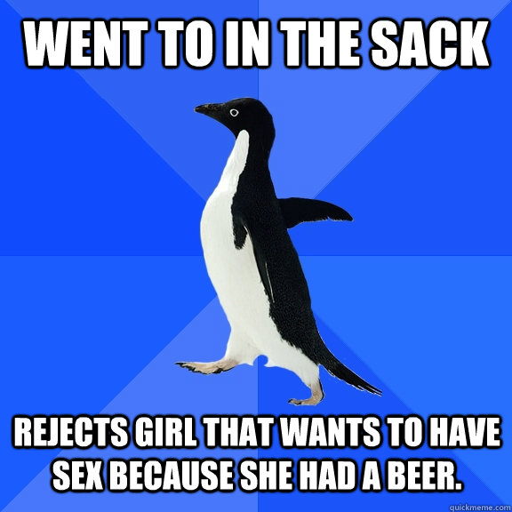 Went to in the SACK rejects girl that wants to have sex because she had a beer.    Socially Awkward Penguin