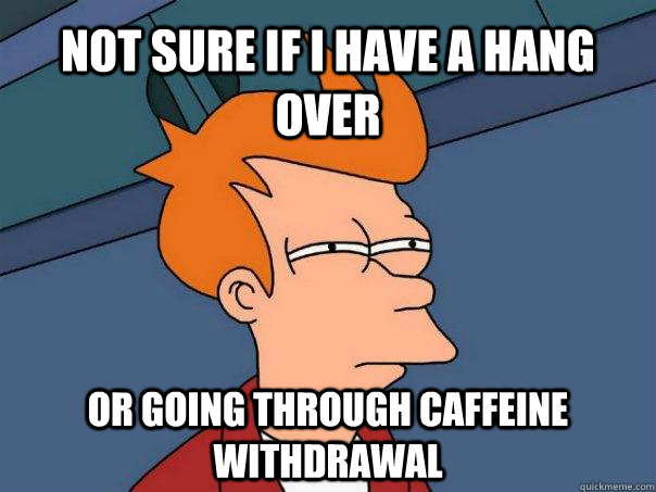 NOT SURE IF I HAVE A HANG OVER OR GOING THROUGH CAFFEINE WITHDRAWAL  Futurama Fry