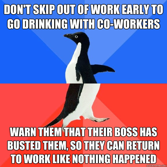 Don't skip out of work early to go drinking with co-workers Warn them that their boss has busted them, so they can return to work like nothing happened - Don't skip out of work early to go drinking with co-workers Warn them that their boss has busted them, so they can return to work like nothing happened  Socially Awkward Awesome Penguin