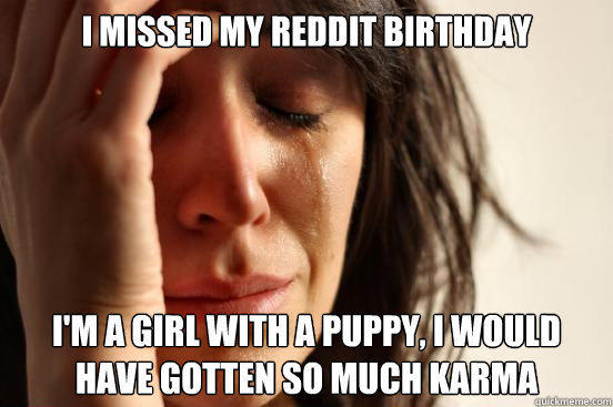 I missed my reddit birthday i'm a girl with a puppy, i would have gotten so much karma  First World Problems