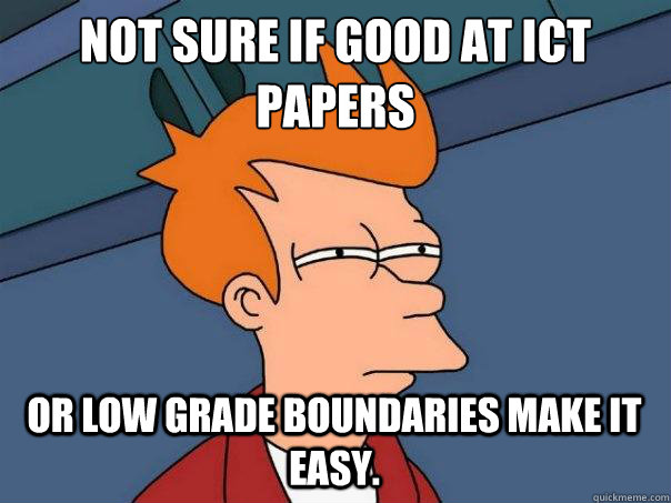 Not sure if good at ICT papers Or low grade boundaries make it easy.  Futurama Fry