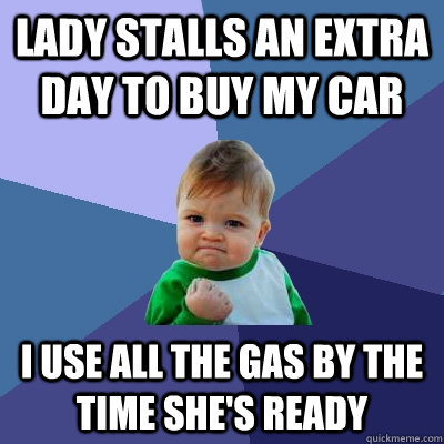 Lady stalls an extra day to buy my car  I use all the gas by the time she's ready  Success Kid