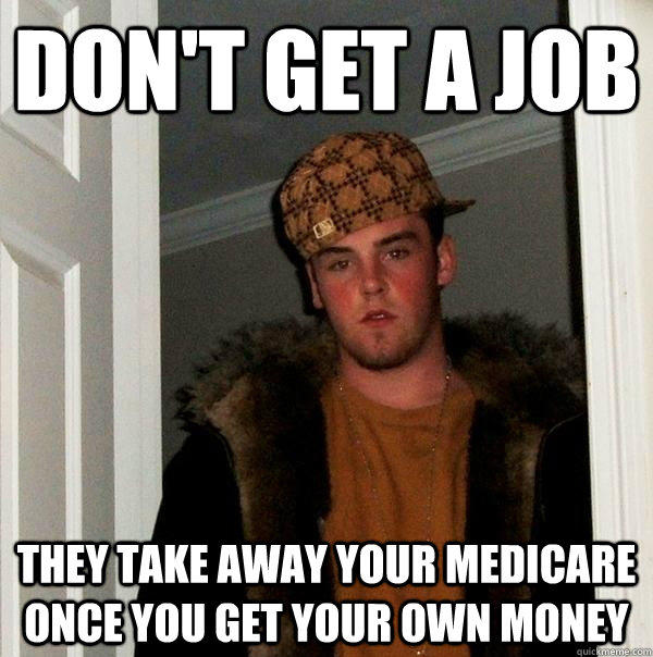 Don't get a job  They take away your Medicare once you get your own money  