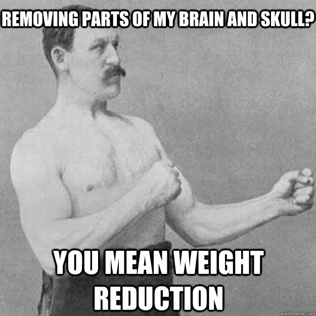 Removing parts of my brain and skull? You mean weight reduction  overly manly man