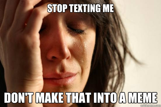 stop texting me don't make that into a meme - stop texting me don't make that into a meme  First World Problems