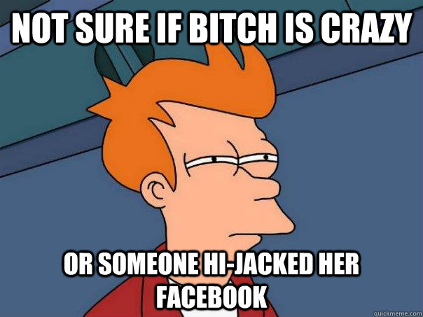 Not sure if bitch is crazy Or someone Hi-jacked her facebook  Futurama Fry