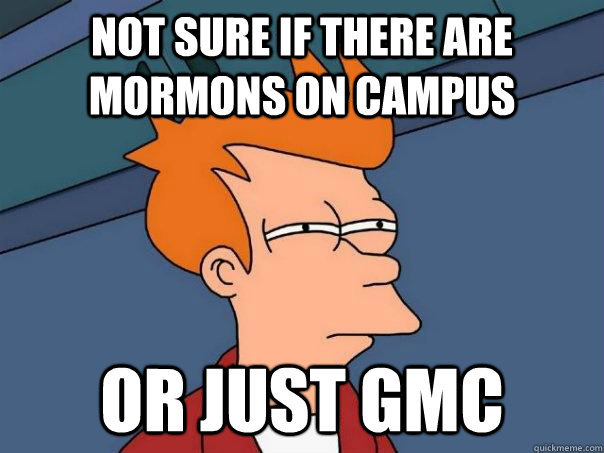 Not sure if there are mormons on campus Or just GMC  Futurama Fry