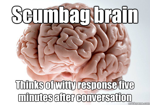 Scumbag brain Thinks of witty response five minutes after conversation  Scumbag Brain