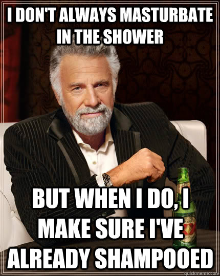 I don't always masturbate in the shower but when I do, I make sure I've already shampooed  The Most Interesting Man In The World