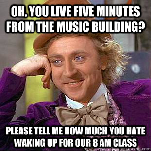 Oh, you live five minutes from the music building? Please tell me how much you hate waking up for our 8 am class  Condescending Wonka