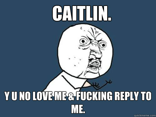 CAITLIN. Y U NO LOVE ME & FUCKING REPLY TO ME.  Y U No