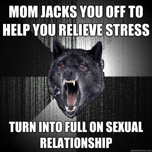 Mom jacks you off to help you relieve stress turn into full on sexual relationship  Insanity Wolf