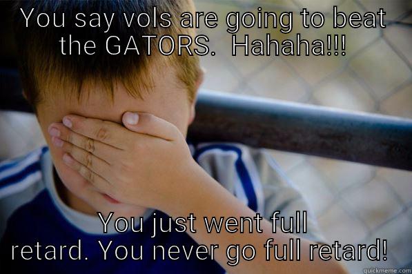 YOU SAY VOLS ARE GOING TO BEAT THE GATORS.  HAHAHA!!! YOU JUST WENT FULL RETARD. YOU NEVER GO FULL RETARD!  Confession kid