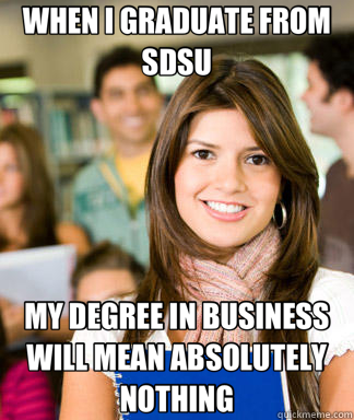 WHEN I GRADUATE FROM SDSU MY DEGREE IN BUSINESS WILL MEAN ABSOLUTELY NOTHING - WHEN I GRADUATE FROM SDSU MY DEGREE IN BUSINESS WILL MEAN ABSOLUTELY NOTHING  Sheltered College Freshman