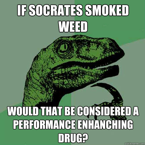 If Socrates smoked weed would that be considered a performance enhanching drug?  Philosoraptor