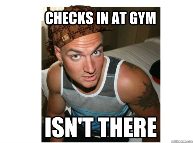 checks in at gym isn't there  Scumbag Colby