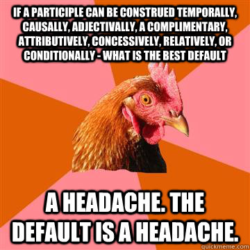 If a participle can be construed temporally, causally, adjectivally, a complimentary, attributively, concessively, relatively, or conditionally - what is the best default  A headache. The default is a headache.  Anti-Joke Chicken