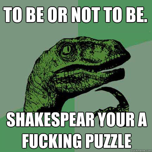 To be or not to be. Shakespear your a fucking puzzle  Philosoraptor