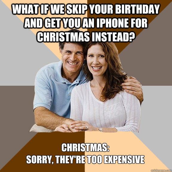 What if we skip your birthday and get you an iphone for christmas instead? Christmas:
Sorry, they're too expensive  Scumbag Parents