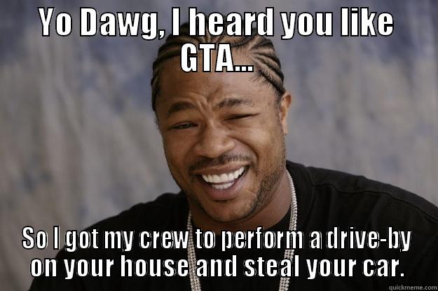 He's Really Good At GTA. - YO DAWG, I HEARD YOU LIKE GTA... SO I GOT MY CREW TO PERFORM A DRIVE-BY ON YOUR HOUSE AND STEAL YOUR CAR. Xzibit meme