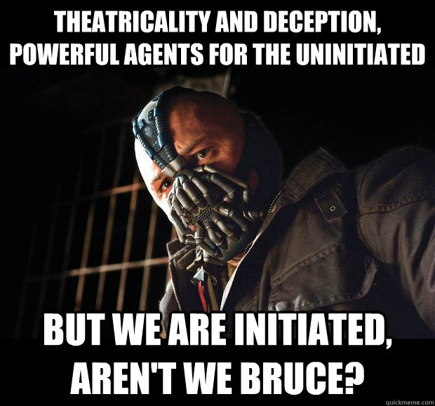 Theatricality and deception, powerful agents for the uninitiated But we are initiated, aren't we Bruce?  Angry Bane