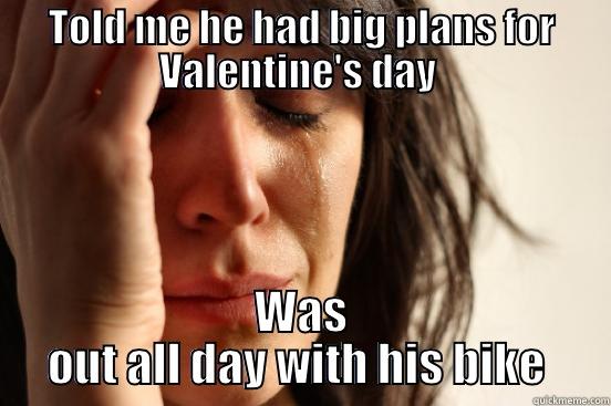 TOLD ME HE HAD BIG PLANS FOR VALENTINE'S DAY  WAS OUT ALL DAY WITH HIS BIKE  First World Problems